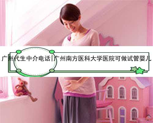 <b>广州代生中介电话|广州南方医科大学医院可做试管婴儿</b>