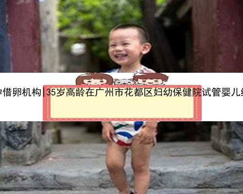 <b>广州助孕借卵机构|35岁高龄在广州市花都区妇幼保健院试管婴儿终于成功</b>