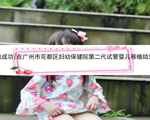 广州代孕机构包成功|在广州市花都区妇幼保健院第二代试管婴儿移植结束，期